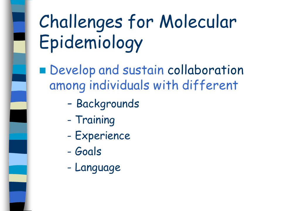 Challenges for Molecular Epidemiology Develop and sustain collaboration among individuals with different - Backgrounds - Training - Experience - Goals - Language