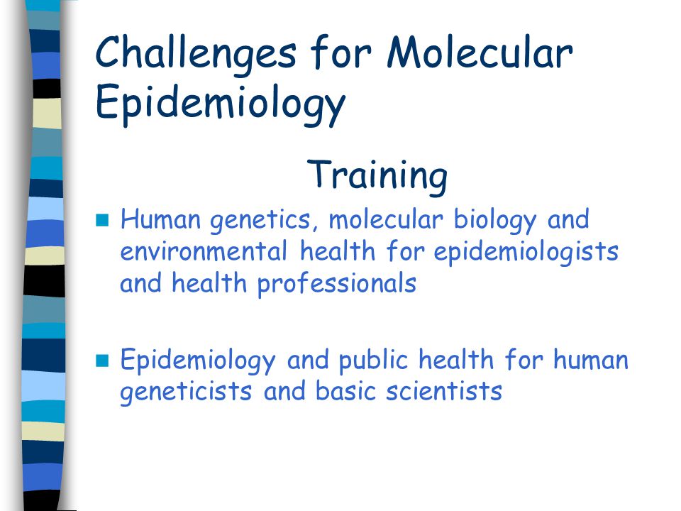 Challenges for Molecular Epidemiology Training Human genetics, molecular biology and environmental health for epidemiologists and health professionals Epidemiology and public health for human geneticists and basic scientists