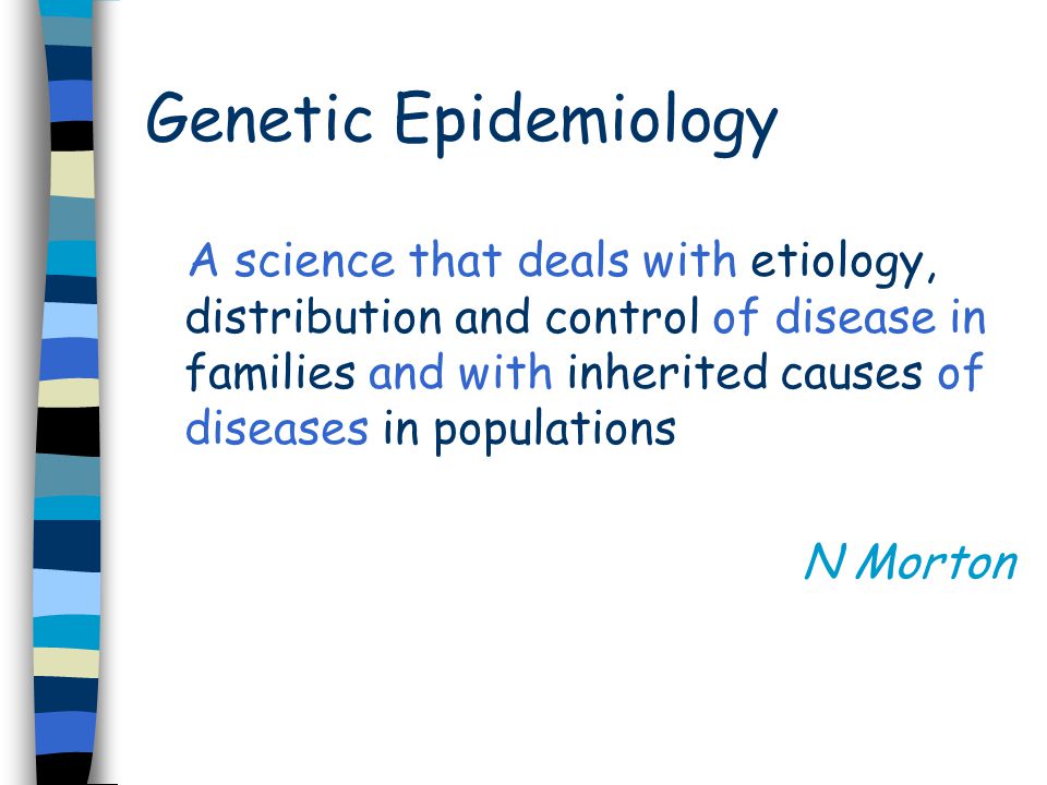 Genetic Epidemiology A science that deals with etiology, distribution and control of disease in families and with inherited causes of diseases in populations N Morton
