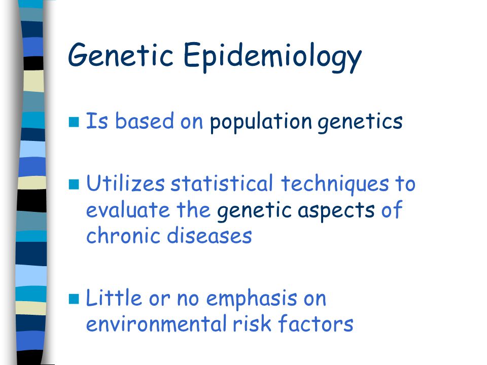 Genetic Epidemiology Is based on population genetics Utilizes statistical techniques to evaluate the genetic aspects of chronic diseases Little or no emphasis on environmental risk factors
