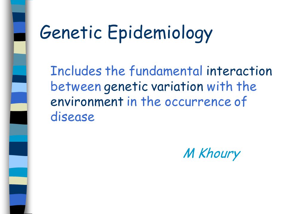 Genetic Epidemiology Includes the fundamental interaction between genetic variation with the environment in the occurrence of disease M Khoury