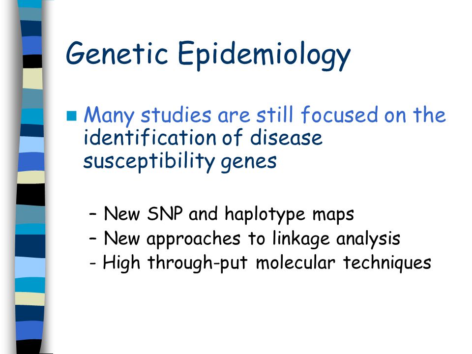 Many studies are still focused on the identification of disease susceptibility genes –New SNP and haplotype maps –New approaches to linkage analysis - High through-put molecular techniques Genetic Epidemiology