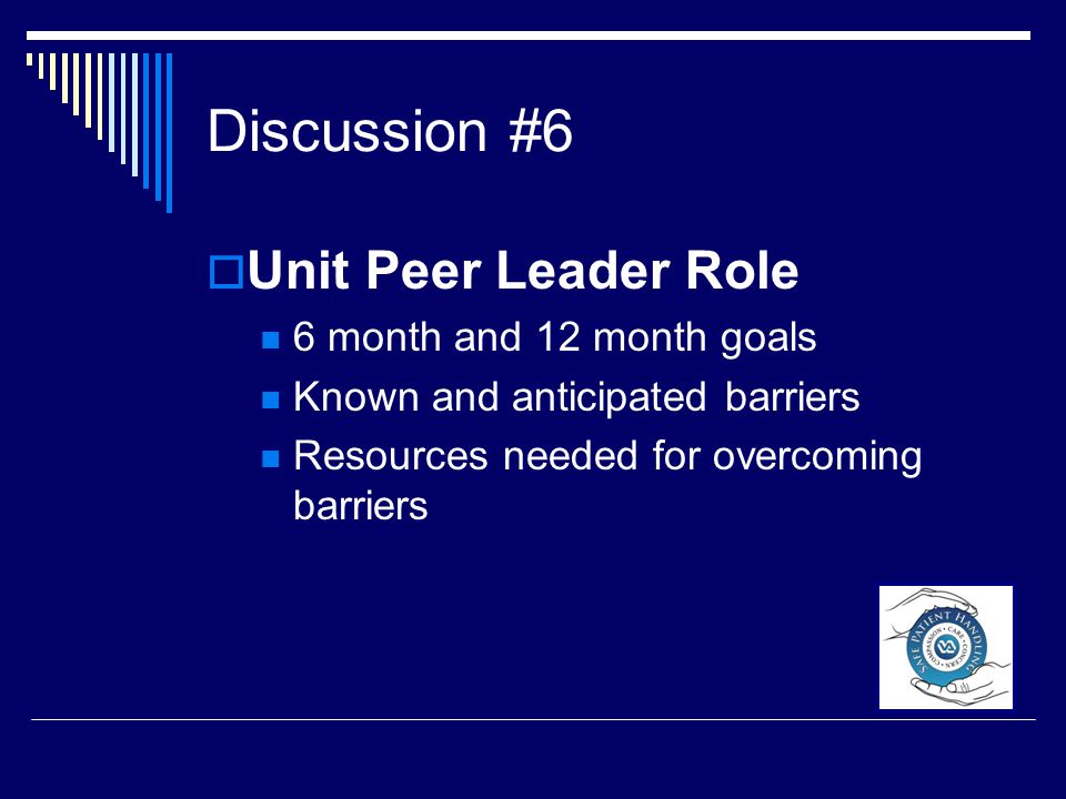 Discussion #6  Unit Peer Leader Role 6 month and 12 month goals Known and anticipated barriers Resources needed for overcoming barriers
