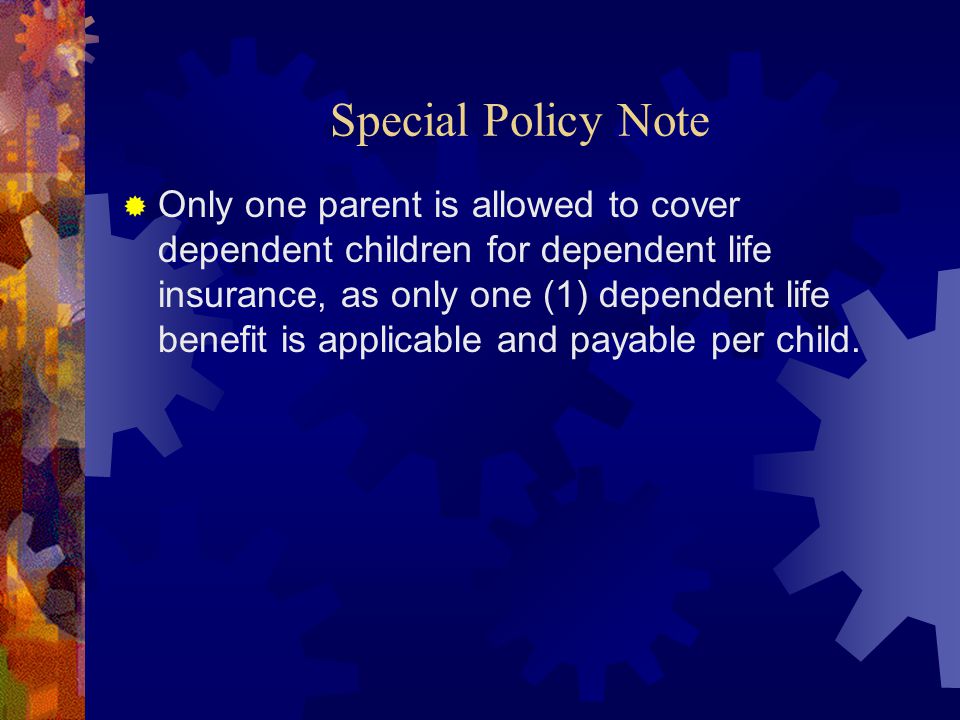 Special Policy Note  Only one parent is allowed to cover dependent children for dependent life insurance, as only one (1) dependent life benefit is applicable and payable per child.