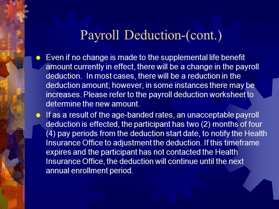 Payroll Deduction-(cont.)  Even if no change is made to the supplemental life benefit amount currently in effect, there will be a change in the payroll deduction.