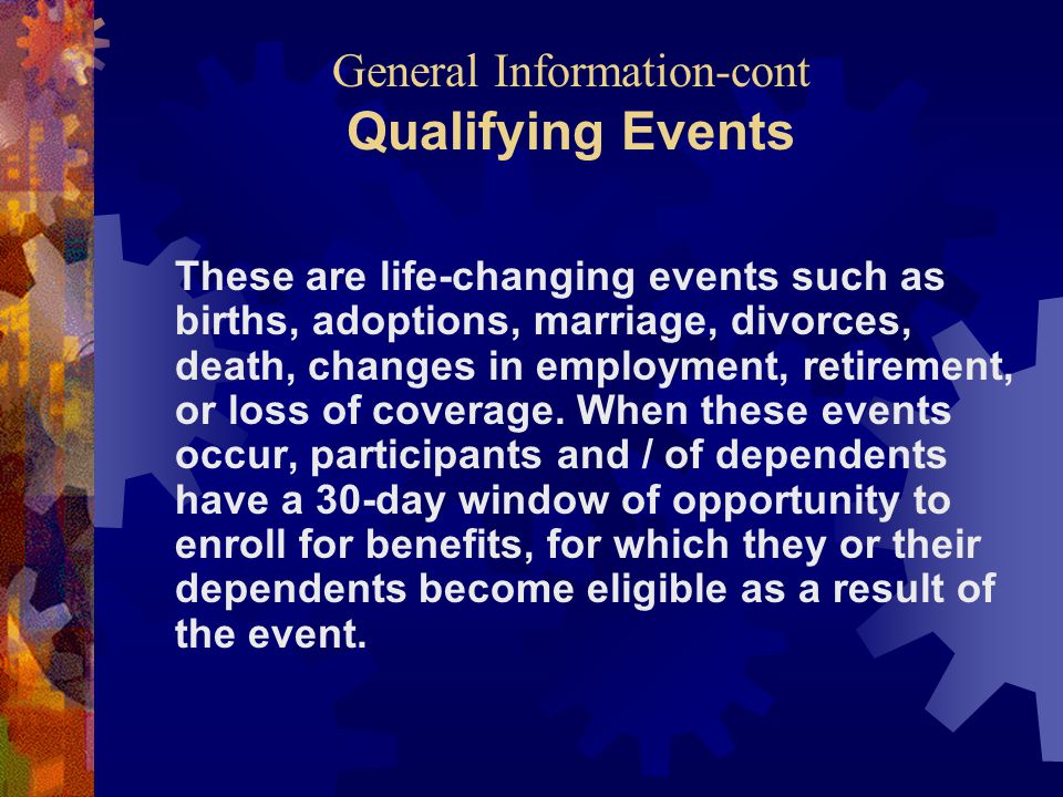 General Information-cont Qualifying Events These are life-changing events such as births, adoptions, marriage, divorces, death, changes in employment, retirement, or loss of coverage.
