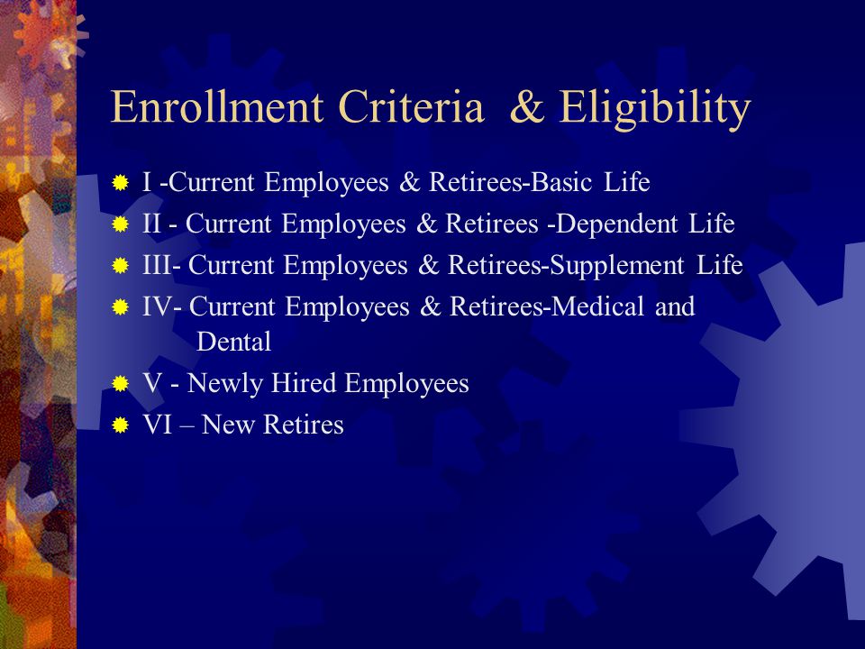Enrollment Criteria & Eligibility  I -Current Employees & Retirees-Basic Life  II - Current Employees & Retirees -Dependent Life  III- Current Employees & Retirees-Supplement Life  IV- Current Employees & Retirees-Medical and Dental  V - Newly Hired Employees  VI – New Retires