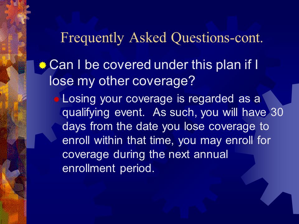 Frequently Asked Questions-cont.  Can I be covered under this plan if I lose my other coverage.
