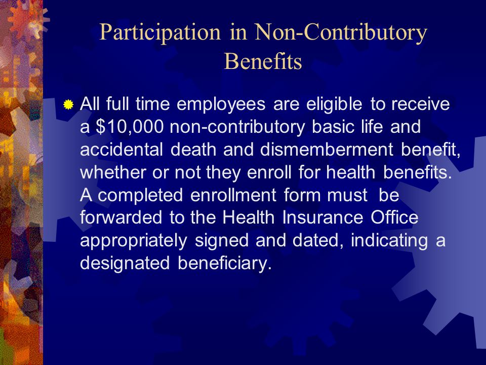 Participation in Non-Contributory Benefits  All full time employees are eligible to receive a $10,000 non-contributory basic life and accidental death and dismemberment benefit, whether or not they enroll for health benefits.