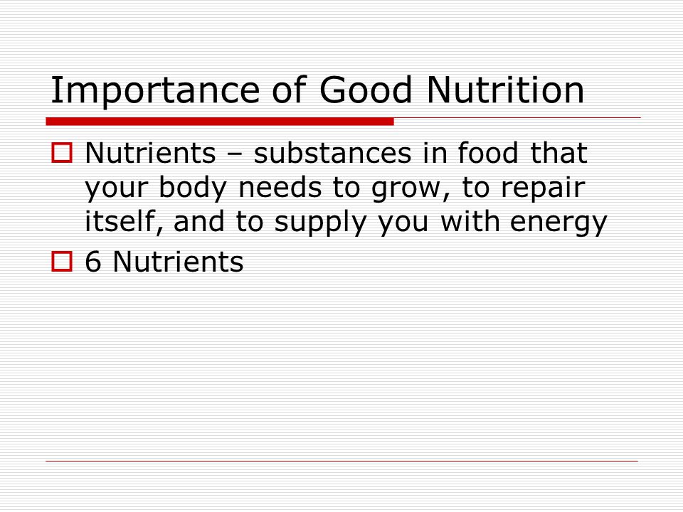 Importance of Good Nutrition  Nutrients – substances in food that your body needs to grow, to repair itself, and to supply you with energy  6 Nutrients