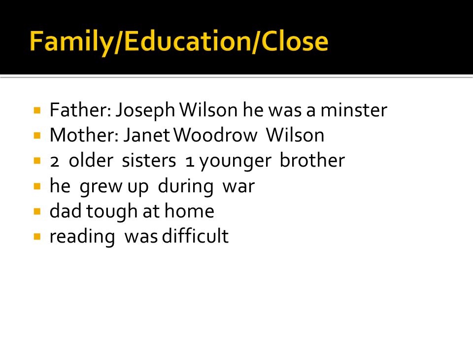  Father: Joseph Wilson he was a minster  Mother: Janet Woodrow Wilson  2 older sisters 1 younger brother  he grew up during war  dad tough at home  reading was difficult