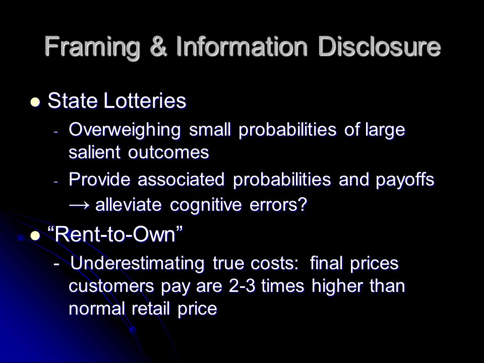 Framing & Information Disclosure State Lotteries State Lotteries - Overweighing small probabilities of large salient outcomes - Provide associated probabilities and payoffs → alleviate cognitive errors.