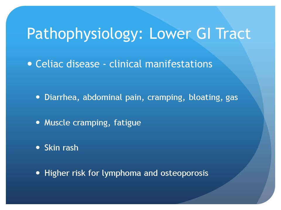 Pathophysiology: Lower GI Tract Celiac disease - clinical manifestations Diarrhea, abdominal pain, cramping, bloating, gas Muscle cramping, fatigue Skin rash Higher risk for lymphoma and osteoporosis