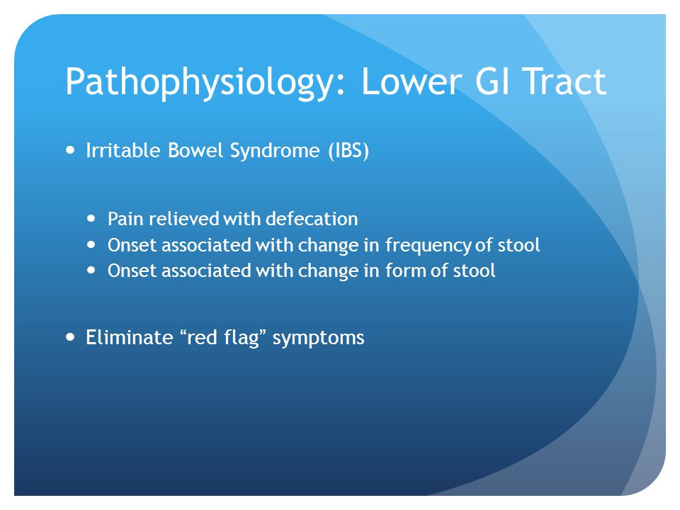 Pathophysiology: Lower GI Tract Irritable Bowel Syndrome (IBS) Pain relieved with defecation Onset associated with change in frequency of stool Onset associated with change in form of stool Eliminate red flag symptoms