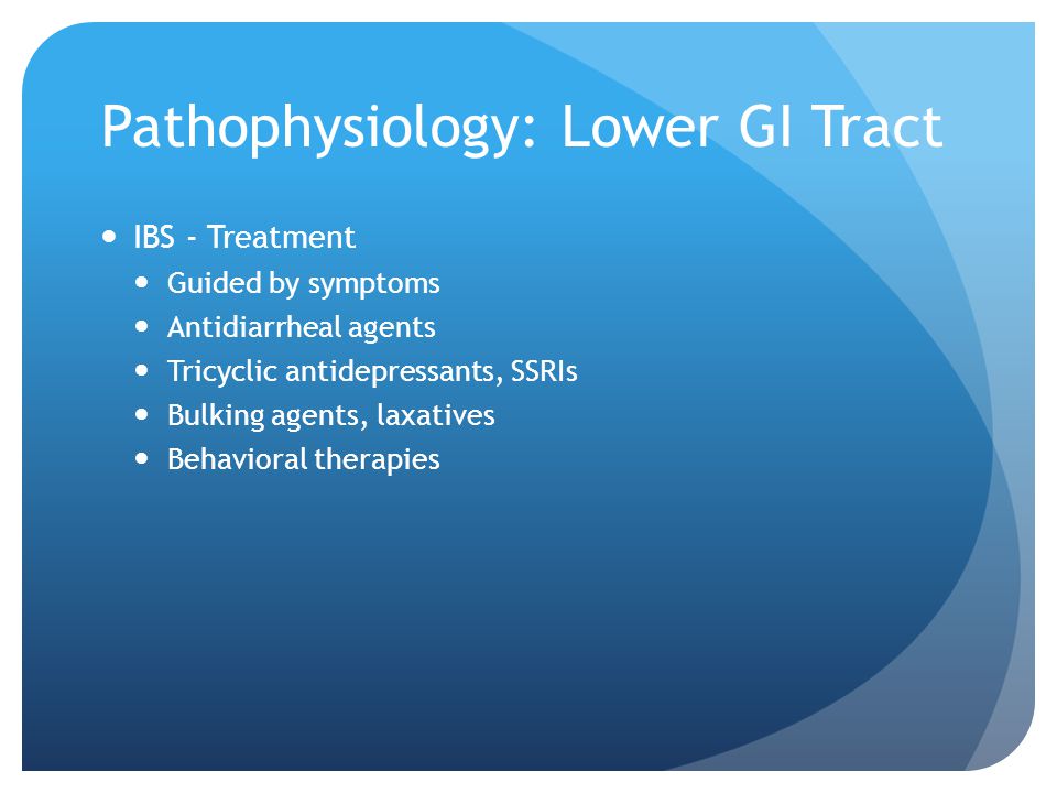 Pathophysiology: Lower GI Tract IBS - Treatment Guided by symptoms Antidiarrheal agents Tricyclic antidepressants, SSRIs Bulking agents, laxatives Behavioral therapies