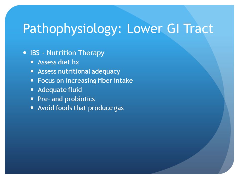 Pathophysiology: Lower GI Tract IBS - Nutrition Therapy Assess diet hx Assess nutritional adequacy Focus on increasing fiber intake Adequate fluid Pre- and probiotics Avoid foods that produce gas