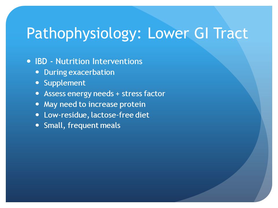 Pathophysiology: Lower GI Tract IBD - Nutrition Interventions During exacerbation Supplement Assess energy needs + stress factor May need to increase protein Low-residue, lactose-free diet Small, frequent meals