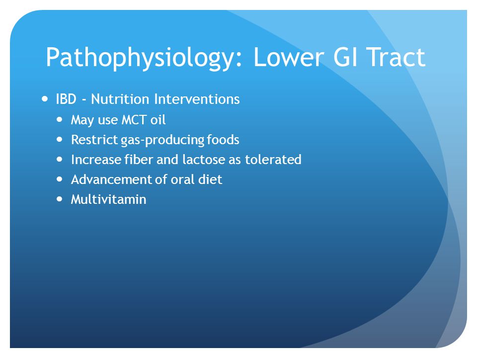 Pathophysiology: Lower GI Tract IBD - Nutrition Interventions May use MCT oil Restrict gas-producing foods Increase fiber and lactose as tolerated Advancement of oral diet Multivitamin
