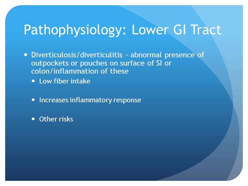Pathophysiology: Lower GI Tract Diverticulosis/diverticulitis – abnormal presence of outpockets or pouches on surface of SI or colon/inflammation of these Low fiber intake Increases inflammatory response Other risks