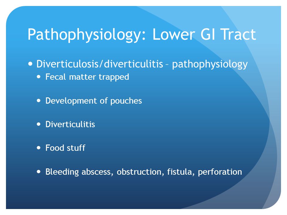 Pathophysiology: Lower GI Tract Diverticulosis/diverticulitis – pathophysiology Fecal matter trapped Development of pouches Diverticulitis Food stuff Bleeding abscess, obstruction, fistula, perforation