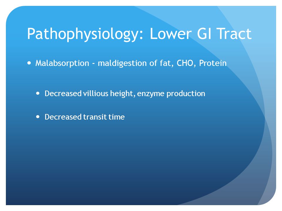 Pathophysiology: Lower GI Tract Malabsorption - maldigestion of fat, CHO, Protein Decreased villious height, enzyme production Decreased transit time