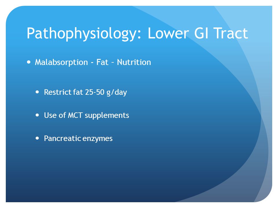 Pathophysiology: Lower GI Tract Malabsorption - Fat – Nutrition Restrict fat g/day Use of MCT supplements Pancreatic enzymes