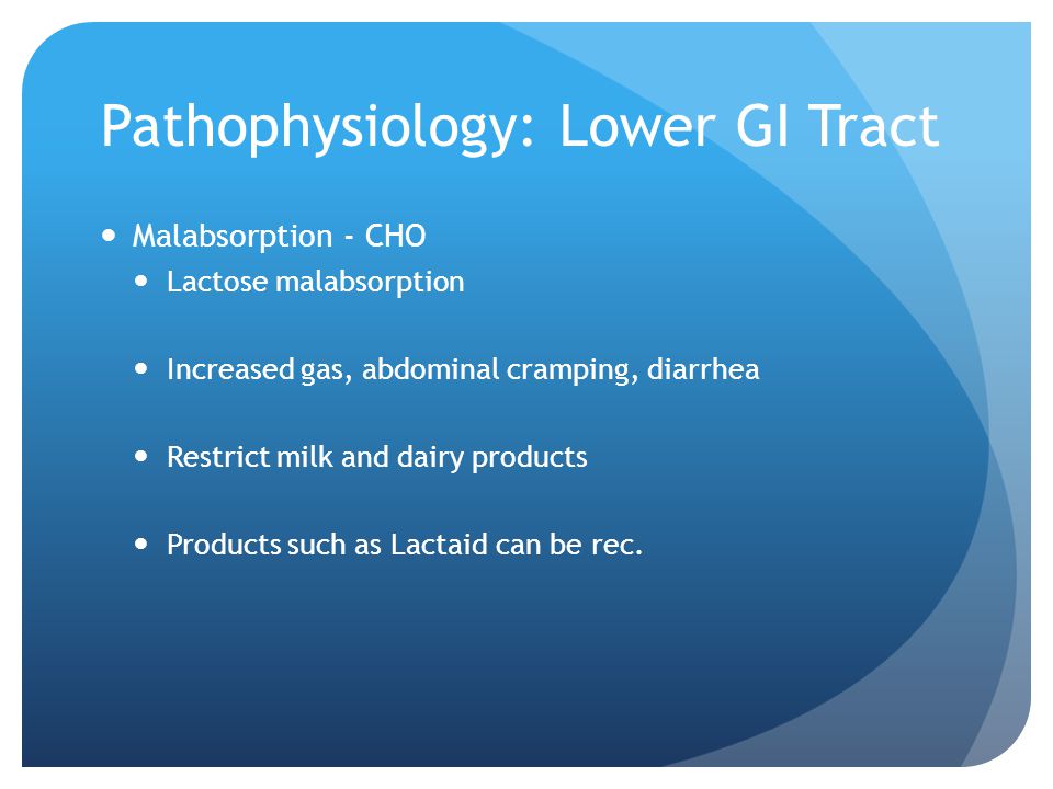 Pathophysiology: Lower GI Tract Malabsorption - CHO Lactose malabsorption Increased gas, abdominal cramping, diarrhea Restrict milk and dairy products Products such as Lactaid can be rec.