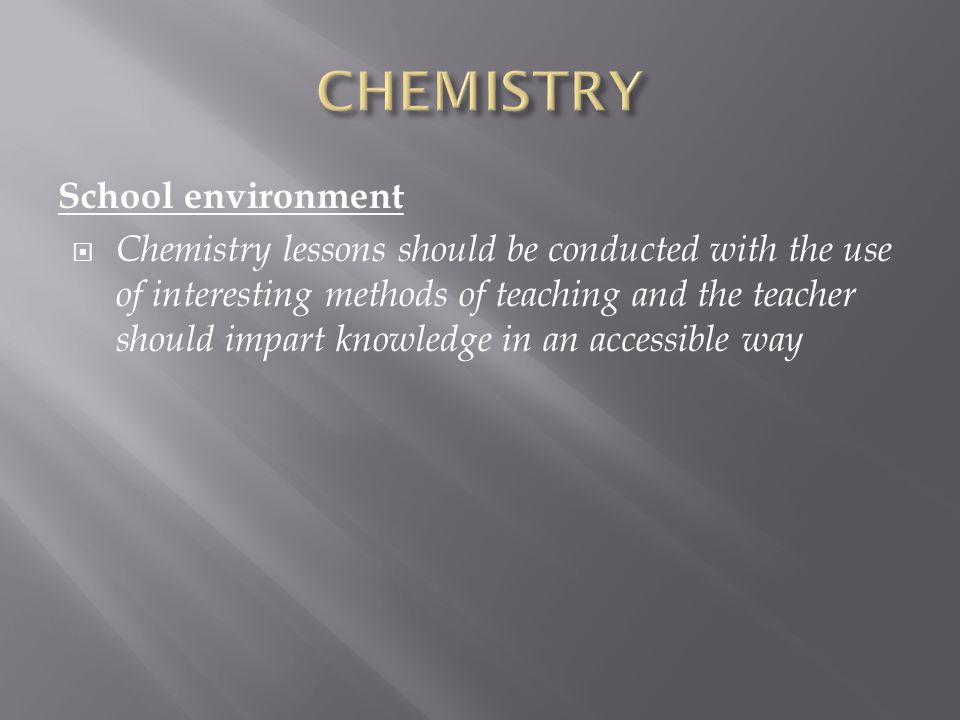 School environment  Chemistry lessons should be conducted with the use of interesting methods of teaching and the teacher should impart knowledge in an accessible way