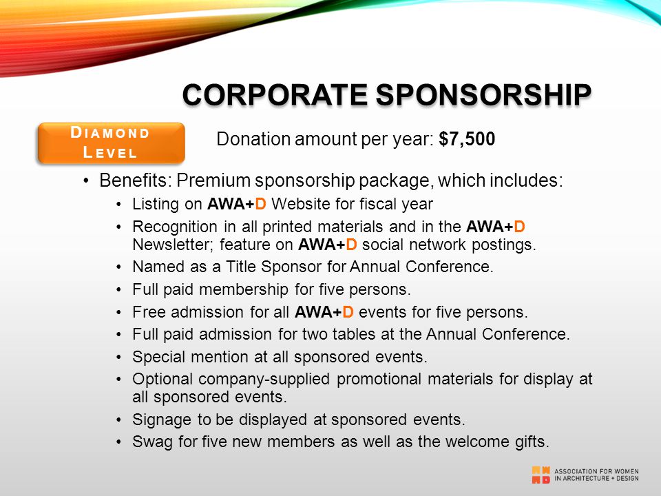 CORPORATE SPONSORSHIP Donation amount per year: $7,500 Benefits: Premium sponsorship package, which includes: Listing on AWA+D Website for fiscal year Recognition in all printed materials and in the AWA+D Newsletter; feature on AWA+D social network postings.