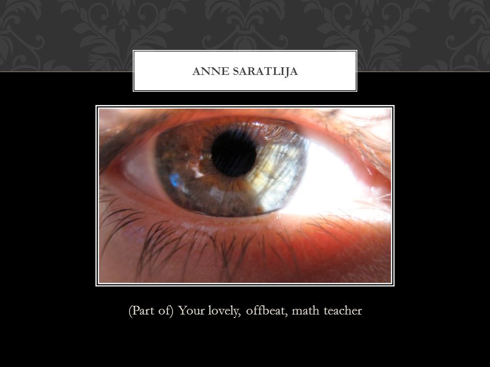 (Part of) Your lovely, offbeat, math teacher ANNE SARATLIJA