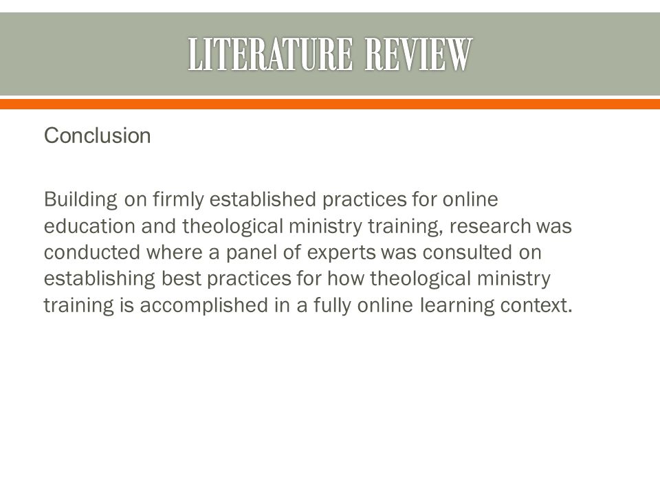 Conclusion Building on firmly established practices for online education and theological ministry training, research was conducted where a panel of experts was consulted on establishing best practices for how theological ministry training is accomplished in a fully online learning context.