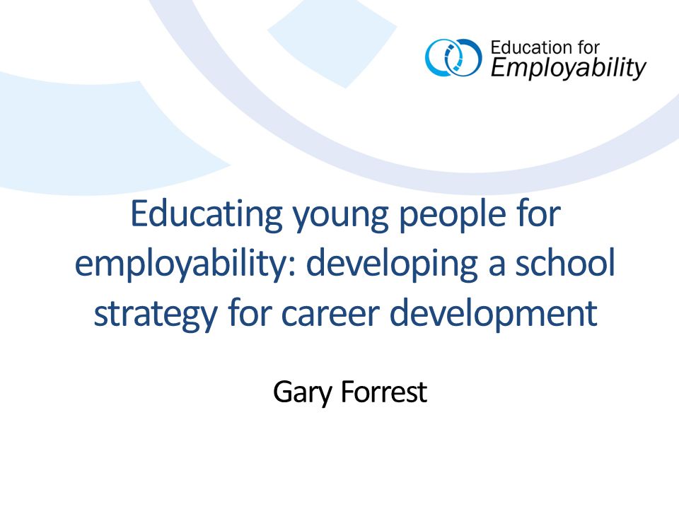 Educating young people for employability: developing a school strategy for career development Gary Forrest
