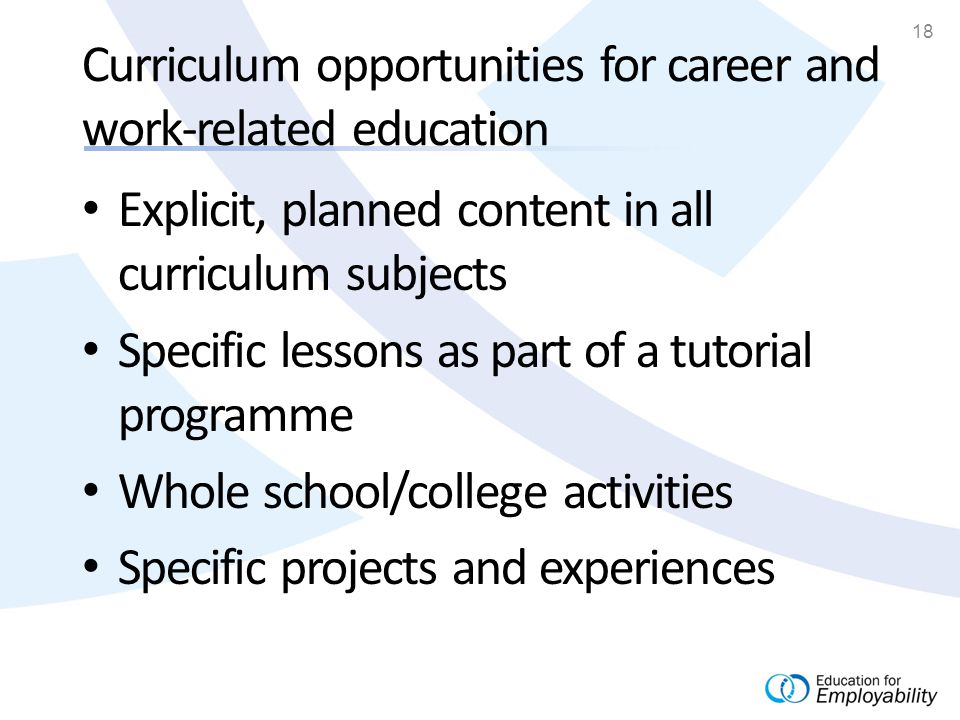 18 Curriculum opportunities for career and work-related education Explicit, planned content in all curriculum subjects Specific lessons as part of a tutorial programme Whole school/college activities Specific projects and experiences