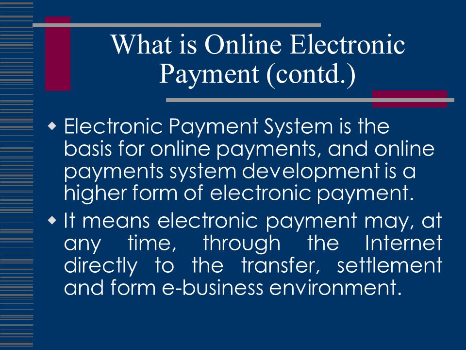 What is Online Electronic Payment (contd.)  Electronic Payment System is the basis for online payments, and online payments system development is a higher form of electronic payment.