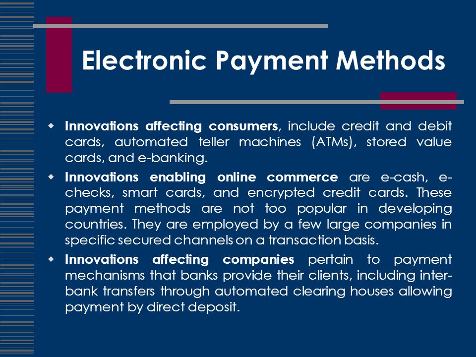 Electronic Payment Methods  Innovations affecting consumers, include credit and debit cards, automated teller machines (ATMs), stored value cards, and e-banking.