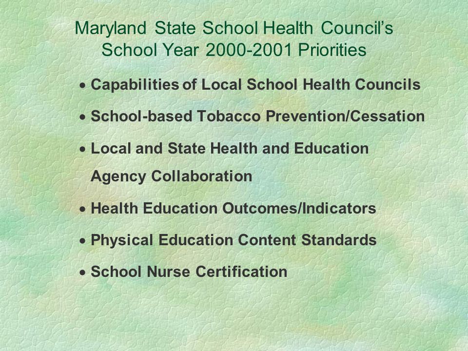 Maryland State School Health Council’s School Year Priorities  Capabilities of Local School Health Councils  School-based Tobacco Prevention/Cessation  Local and State Health and Education Agency Collaboration  Health Education Outcomes/Indicators  Physical Education Content Standards  School Nurse Certification