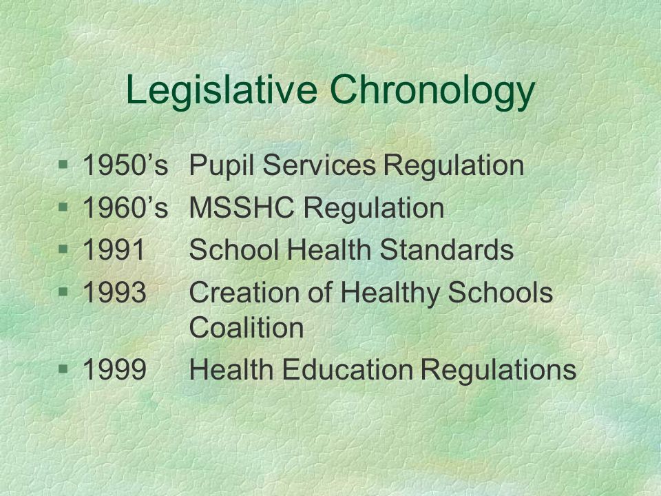 Legislative Chronology §1950’s Pupil Services Regulation §1960’s MSSHC Regulation §1991 School Health Standards §1993 Creation of Healthy Schools Coalition  1999 Health Education Regulations