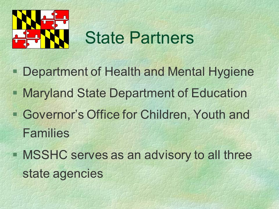 State Partners §Department of Health and Mental Hygiene §Maryland State Department of Education §Governor’s Office for Children, Youth and Families §MSSHC serves as an advisory to all three state agencies