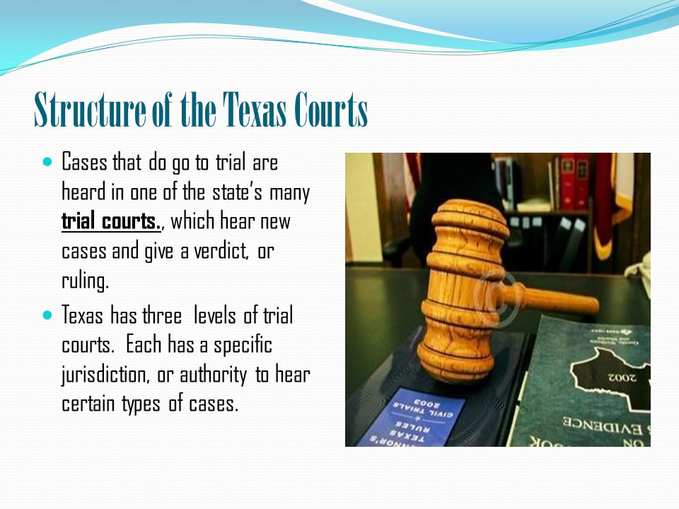 Structure of the Texas Courts Cases that do go to trial are heard in one of the state’s many trial courts., which hear new cases and give a verdict, or ruling.