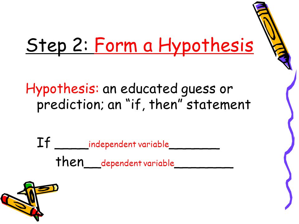 Step 2: Form a Hypothesis Hypothesis: an educated guess or prediction; an if, then statement If ____ independent variable ______ then__ dependent variable _______