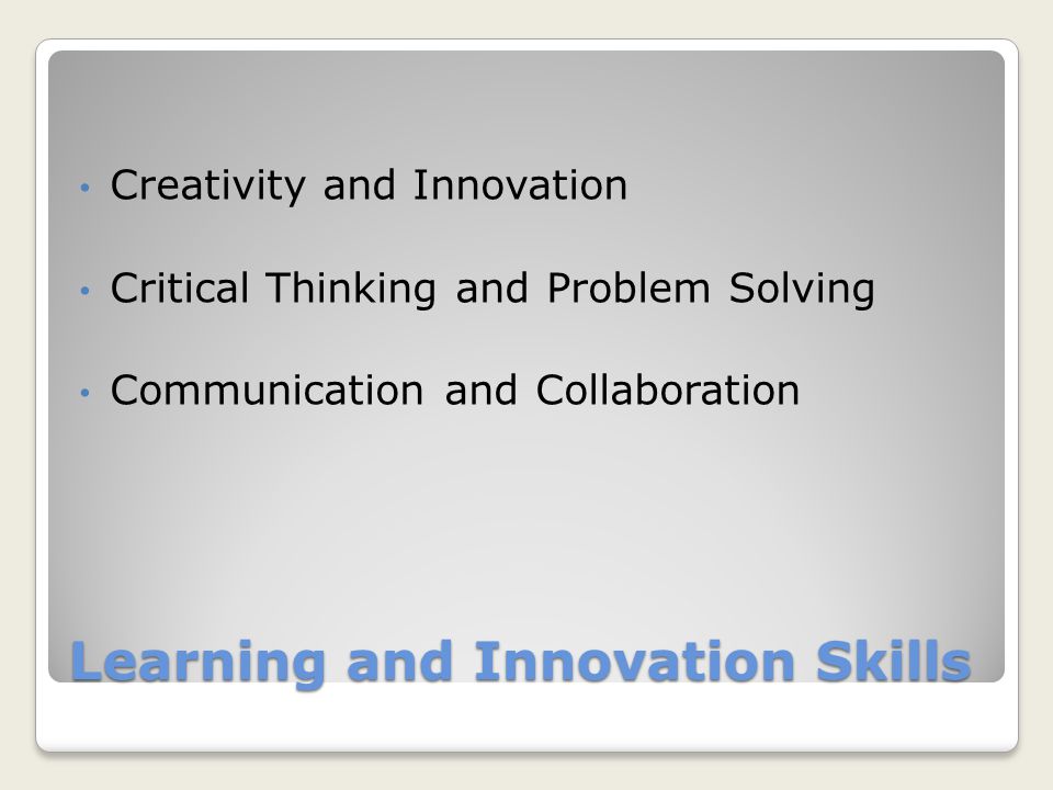 Learning and Innovation Skills Creativity and Innovation Critical Thinking and Problem Solving Communication and Collaboration