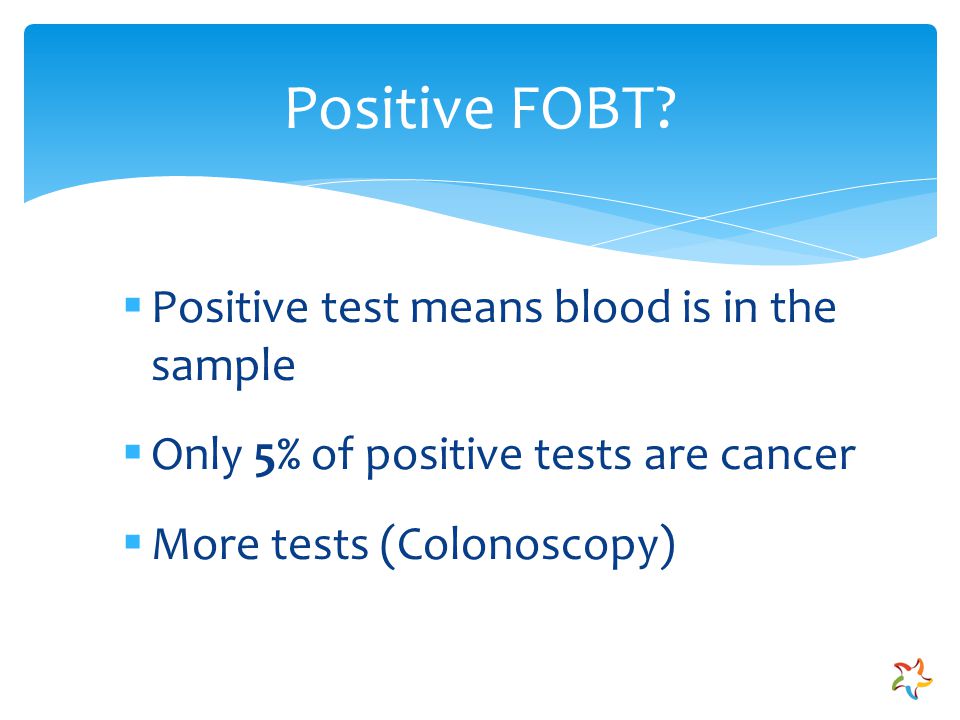  Positive test means blood is in the sample  Only 5% of positive tests are cancer  More tests (Colonoscopy) Positive FOBT