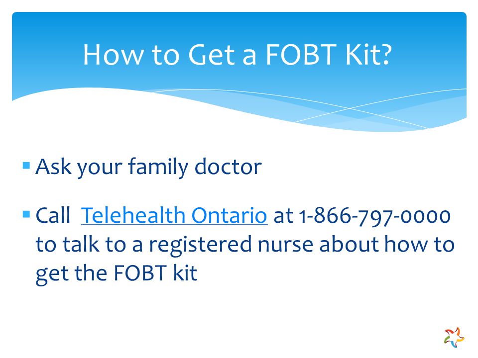  Ask your family doctor  Call Telehealth Ontario at to talk to a registered nurse about how to get the FOBT kitTelehealth Ontario How to Get a FOBT Kit