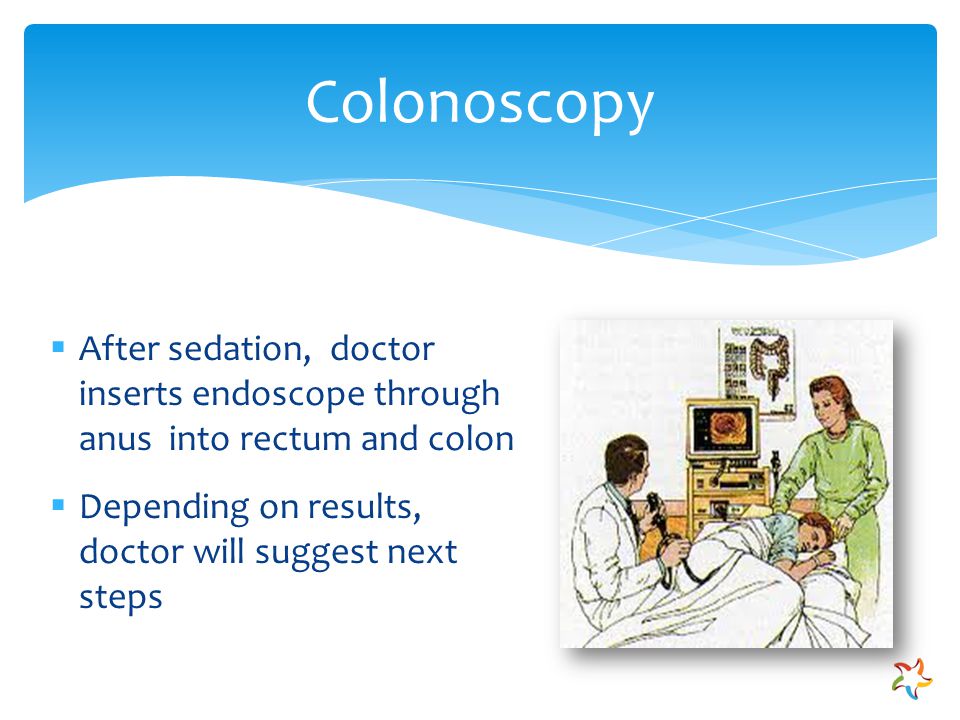 Colonoscopy  After sedation, doctor inserts endoscope through anus into rectum and colon  Depending on results, doctor will suggest next steps