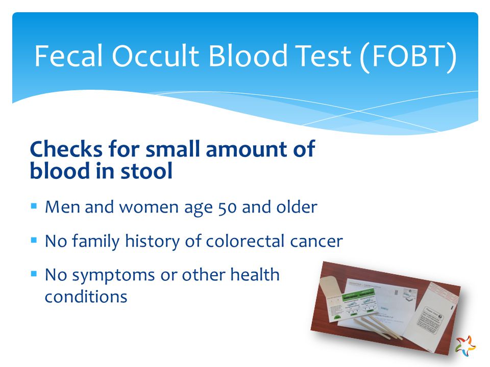 Checks for small amount of blood in stool  Men and women age 50 and older  No family history of colorectal cancer  No symptoms or other health conditions Fecal Occult Blood Test (FOBT)