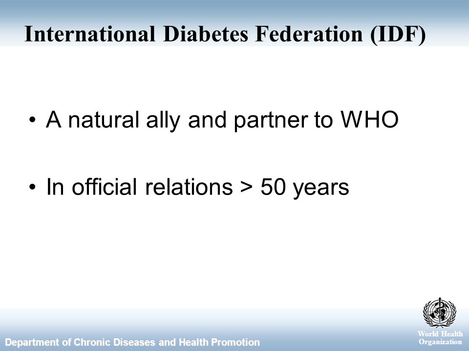 World Health Organization Department of Chronic Diseases and Health Promotion International Diabetes Federation (IDF) A natural ally and partner to WHO In official relations > 50 years