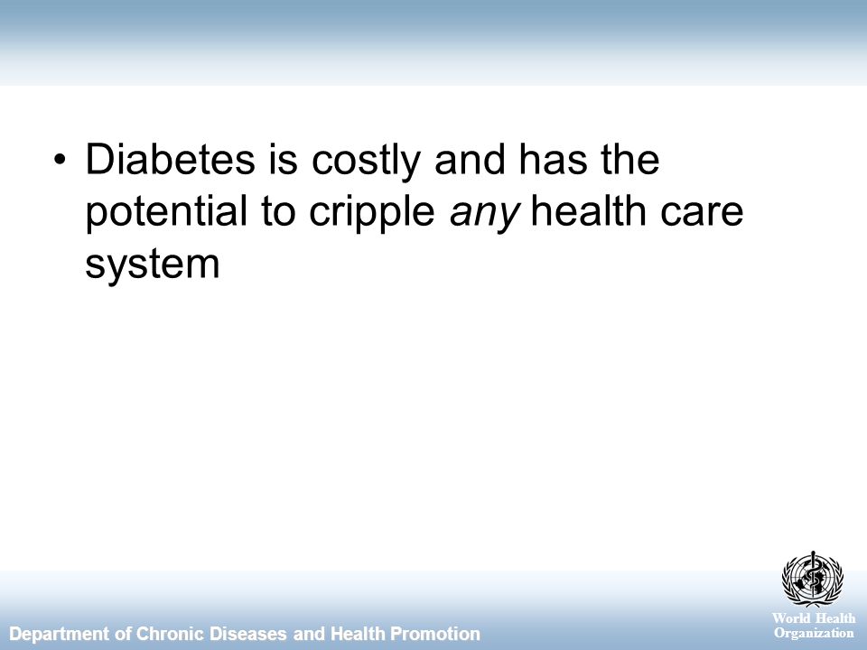 World Health Organization Department of Chronic Diseases and Health Promotion Diabetes is costly and has the potential to cripple any health care system