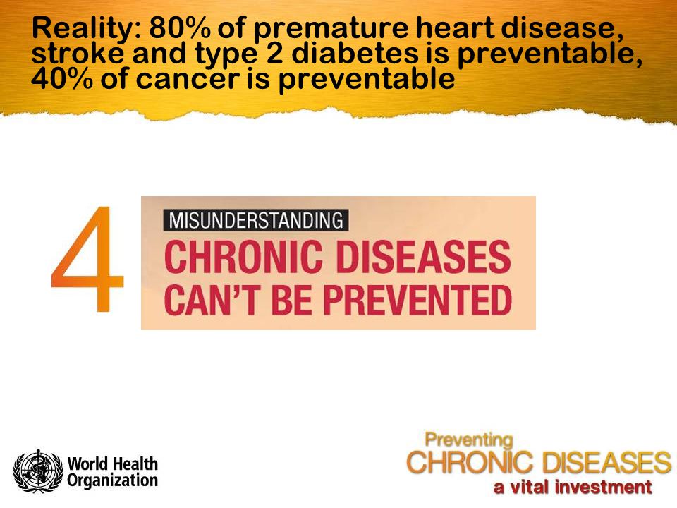 Reality: 80% of premature heart disease, stroke and type 2 diabetes is preventable, 40% of cancer is preventable