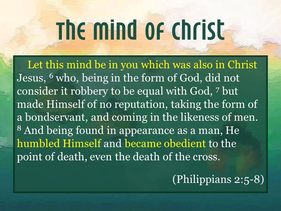 The Mind of Christ Let this mind be in you which was also in Christ Jesus, 6 who, being in the form of God, did not consider it robbery to be equal with God, 7 but made Himself of no reputation, taking the form of a bondservant, and coming in the likeness of men.