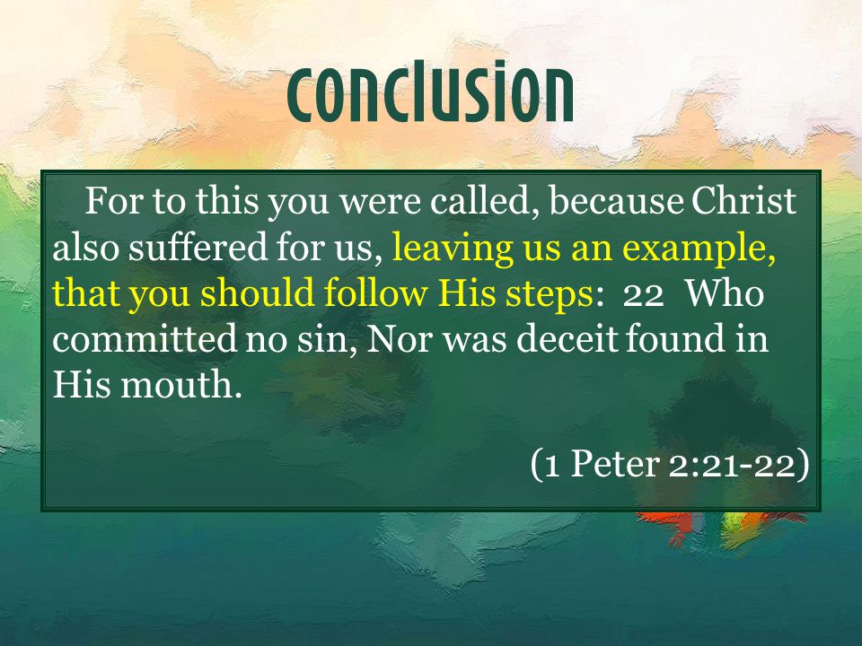 Conclusion For to this you were called, because Christ also suffered for us, leaving us an example, that you should follow His steps: 22 Who committed no sin, Nor was deceit found in His mouth.
